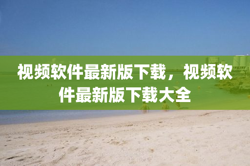 視頻輭件最(zui)新(xin)版下(xia)載(zai)，視(shi)頻輭(ruan)件最新版下載(zai)大全(quan)