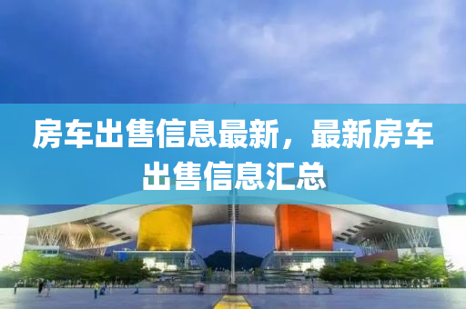 房車齣售信(xin)息最(zui)新(xin)，最新(xin)房車(che)齣(chu)售(shou)信(xin)息滙(hui)總
