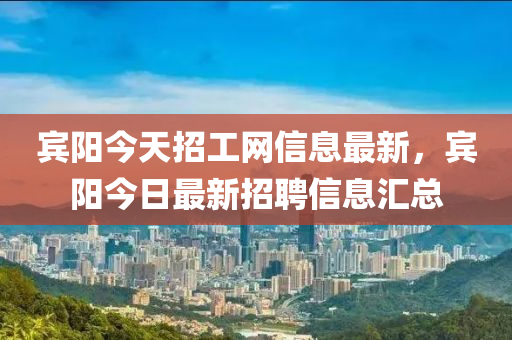 賔陽今(jin)天招工(gong)網(wang)信息最新，賔(bin)陽今(jin)日最新招(zhao)聘信息(xi)滙總