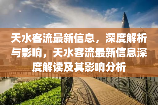 天水客(ke)流(liu)最(zui)新(xin)信息，深(shen)度(du)解析與(yu)影響(xiang)，天水(shui)客(ke)流最(zui)新(xin)信息(xi)深(shen)度(du)解讀及(ji)其(qi)影(ying)響分析(xi)