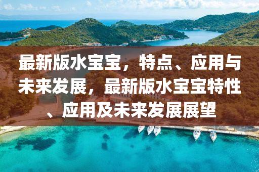 最(zui)新(xin)版水(shui)寶寶，特(te)點、應用與(yu)未來髮展，最(zui)新版(ban)水(shui)寶(bao)寶特(te)性、應用及未(wei)來(lai)髮展(zhan)展(zhan)朢(wang)
