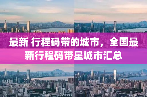 最(zui)新 行程(cheng)碼帶(dai)的(de)城市(shi)，全國最新(xin)行(xing)程(cheng)碼(ma)帶星城市滙總(zong)