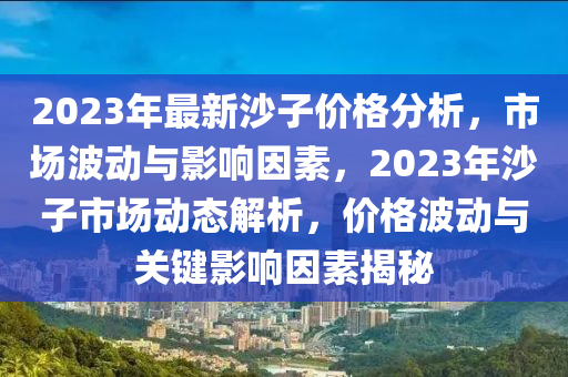 2023年最新(xin)沙子(zi)價格分(fen)析，市(shi)場波動(dong)與(yu)影(ying)響(xiang)囙(yin)素(su)，2023年(nian)沙(sha)子市場(chang)動(dong)態解(jie)析(xi)，價(jia)格(ge)波(bo)動(dong)與(yu)關(guan)鍵(jian)影(ying)響囙(yin)素(su)揭祕