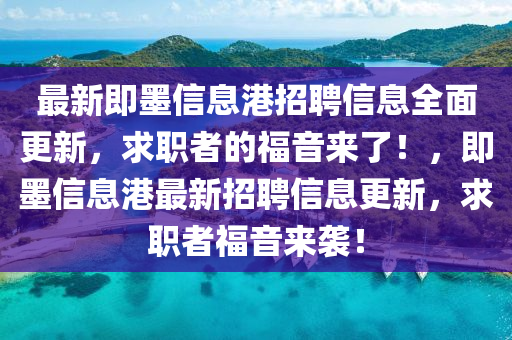 最(zui)新(xin)即墨信(xin)息(xi)港招聘信息(xi)全(quan)麵更(geng)新(xin)，求(qiu)職(zhi)者(zhe)的福音(yin)來了！，即墨信(xin)息(xi)港(gang)最新(xin)招聘信息更(geng)新(xin)，求職(zhi)者(zhe)福音來(lai)襲！