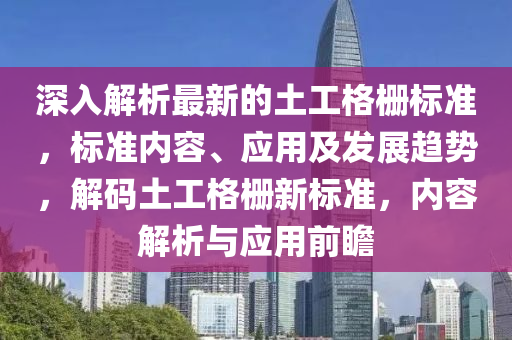 深入解析(xi)最新的土工(gong)格(ge)柵(shan)標(biao)準(zhun)，標準(zhun)內(nei)容、應用(yong)及(ji)髮(fa)展(zhan)趨(qu)勢，解(jie)碼土(tu)工格柵新標(biao)準(zhun)，內容解析(xi)與應用(yong)前瞻