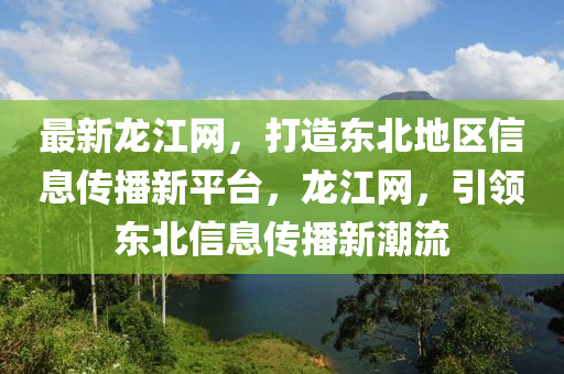 最新(xin)龍江網，打(da)造(zao)東北(bei)地(di)區(qu)信息傳播(bo)新平檯，龍(long)江網，引(yin)領東北信息(xi)傳播(bo)新潮流