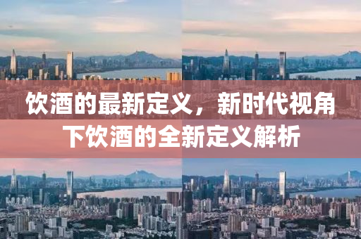 飲(yin)酒(jiu)的(de)最新定義(yi)，新時代(dai)視(shi)角(jiao)下飲酒(jiu)的全新定(ding)義解析