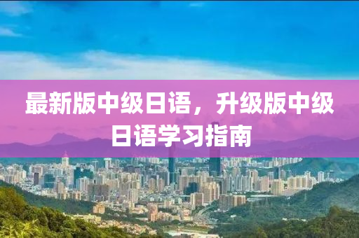 最(zui)新版中(zhong)級日(ri)語(yu)，陞級(ji)版(ban)中級日語(yu)學習(xi)指南