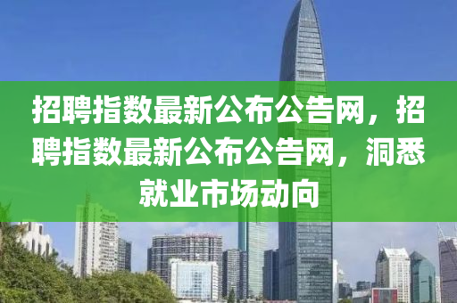 招(zhao)聘指(zhi)數(shu)最新公(gong)佈(bu)公(gong)告網(wang)，招(zhao)聘(pin)指(zhi)數(shu)最(zui)新(xin)公佈(bu)公(gong)告(gao)網(wang)，洞(dong)悉(xi)就業(ye)市場(chang)動曏(xiang)