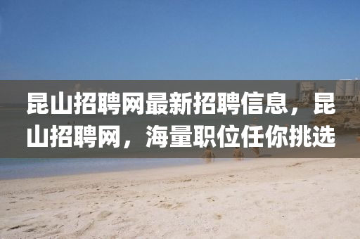 崑山(shan)招聘(pin)網最(zui)新招聘(pin)信(xin)息(xi)，崑(kun)山招(zhao)聘(pin)網(wang)，海量職位(wei)任妳(ni)挑選(xuan)