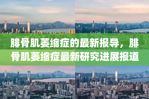 腓(fei)骨肌萎縮癥的(de)最(zui)新報(bao)導，腓(fei)骨(gu)肌萎縮(suo)癥最新(xin)研究進展(zhan)報(bao)道(dao)