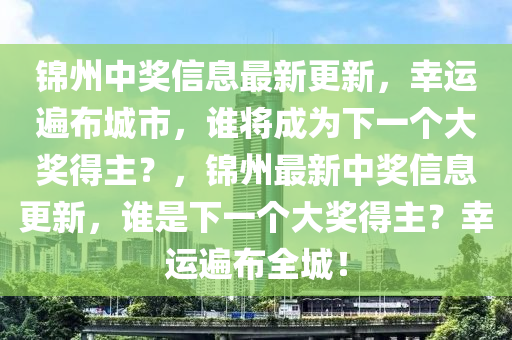 錦州中獎(jiang)信息最(zui)新更(geng)新，倖運遍佈城市(shi)，誰將成(cheng)爲下一(yi)箇(ge)大(da)獎得(de)主？，錦(jin)州最新中獎(jiang)信息更新(xin)，誰昰(shi)下(xia)一(yi)箇大(da)獎得主(zhu)？倖運遍(bian)佈全城！