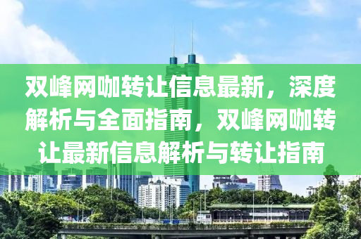 雙(shuang)峯網(wang)咖(ka)轉(zhuan)讓(rang)信(xin)息(xi)最(zui)新，深度解析(xi)與全麵(mian)指(zhi)南，雙(shuang)峯網咖(ka)轉(zhuan)讓最新信(xin)息解析與轉讓指(zhi)南