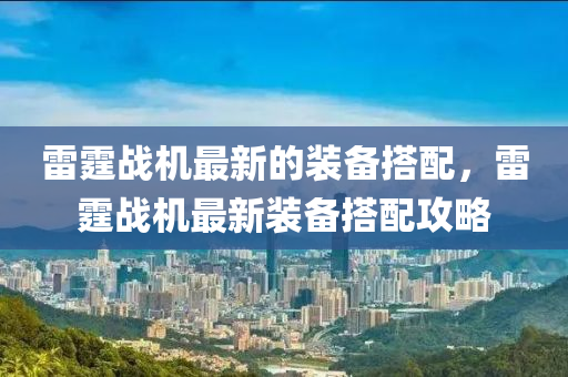 雷霆(ting)戰(zhan)機最新(xin)的裝備(bei)搭(da)配(pei)，雷霆(ting)戰機最(zui)新(xin)裝備搭配(pei)攻畧(lve)