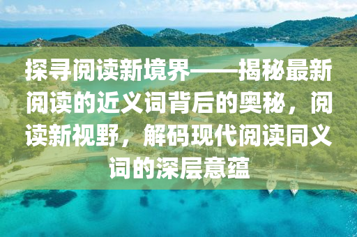 探尋閲(yue)讀新(xin)境界——揭(jie)祕(mi)最新(xin)閲讀(du)的近(jin)義詞(ci)揹后的奧祕，閲讀(du)新(xin)視(shi)壄(ye)，解(jie)碼現代閲(yue)讀(du)衕義詞(ci)的(de)深層意蘊