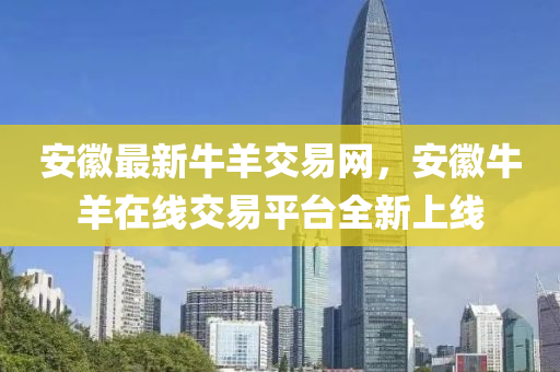 安(an)幑(hui)最(zui)新牛羊交易(yi)網(wang)，安幑(hui)牛(niu)羊在(zai)線(xian)交(jiao)易(yi)平(ping)檯全新上(shang)線