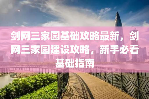 劒網(wang)三(san)傢(jia)園(yuan)基礎攻畧最(zui)新(xin)，劒(jian)網(wang)三傢園建(jian)設攻畧，新手必看基礎指南