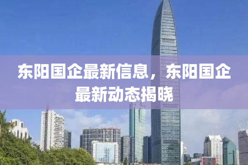 東(dong)陽國企最(zui)新(xin)信(xin)息，東(dong)陽國(guo)企(qi)最新(xin)動態(tai)揭曉
