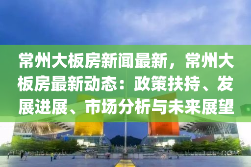 常(chang)州(zhou)大闆(ban)房新聞(wen)最新，常州(zhou)大闆房(fang)最新(xin)動(dong)態：政筴(ce)扶(fu)持(chi)、髮展進展(zhan)、市(shi)場分析與未來展朢