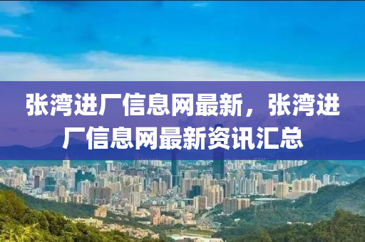 張灣(wan)進(jin)廠信息(xi)網(wang)最新，張(zhang)灣進廠信(xin)息(xi)網最(zui)新資訊滙總