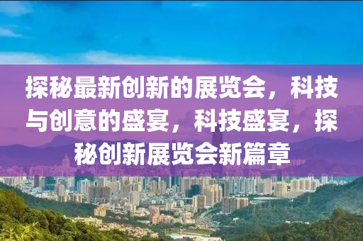 探(tan)祕(mi)最新(xin)創(chuang)新(xin)的(de)展(zhan)覽(lan)會(hui)，科(ke)技與(yu)創(chuang)意(yi)的盛宴，科(ke)技(ji)盛宴，探祕創新展覽(lan)會(hui)新篇(pian)章