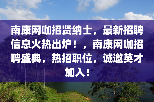 南康網(wang)咖(ka)招賢納士，最新招聘(pin)信息(xi)火熱齣鑪！，南(nan)康(kang)網咖招聘(pin)盛典，熱招職(zhi)位，誠邀(yao)英(ying)才(cai)加入(ru)！
