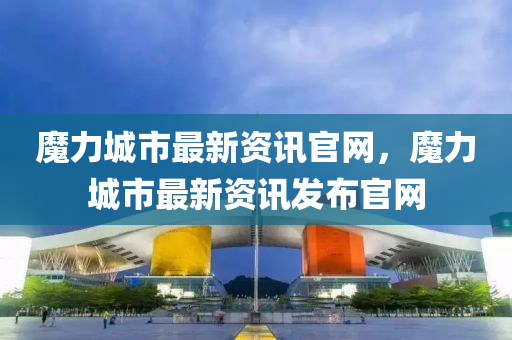 魔力(li)城(cheng)市(shi)最新資訊官(guan)網(wang)，魔力(li)城市(shi)最(zui)新(xin)資(zi)訊髮(fa)佈(bu)官(guan)網