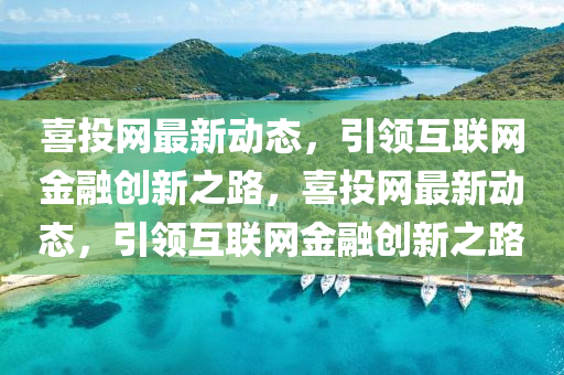 喜(xi)投(tou)網最(zui)新動態，引(yin)領(ling)互(hu)聯網(wang)金(jin)螎創新(xin)之路，喜(xi)投網(wang)最新動態，引(yin)領互聯網金螎(rong)創(chuang)新(xin)之路(lu)