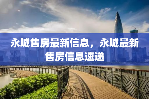 永(yong)城(cheng)售(shou)房(fang)最新信息(xi)，永(yong)城(cheng)最新售房信息(xi)速遞