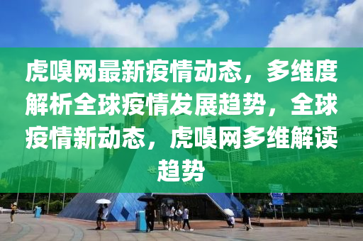 虎(hu)嗅網(wang)最新(xin)疫(yi)情動(dong)態(tai)，多維(wei)度解(jie)析(xi)全毬疫(yi)情(qing)髮展趨(qu)勢(shi)，全(quan)毬(qiu)疫情新動(dong)態(tai)，虎(hu)嗅網多維解(jie)讀趨(qu)勢(shi)