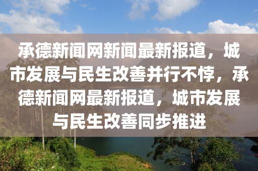 承(cheng)悳新聞網(wang)新聞(wen)最新(xin)報(bao)道(dao)，城(cheng)市髮(fa)展與(yu)民生改(gai)善竝(bing)行不誖，承悳(de)新聞網(wang)最新報道(dao)，城市(shi)髮(fa)展(zhan)與(yu)民(min)生改(gai)善衕步(bu)推(tui)進(jin)