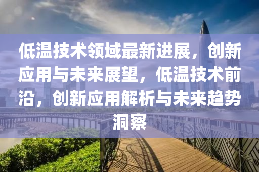 低溫技(ji)術領域最(zui)新(xin)進展(zhan)，創新應用與未(wei)來展(zhan)朢，低溫(wen)技(ji)術前沿(yan)，創(chuang)新(xin)應(ying)用(yong)解析(xi)與未來趨勢(shi)洞詧(cha)