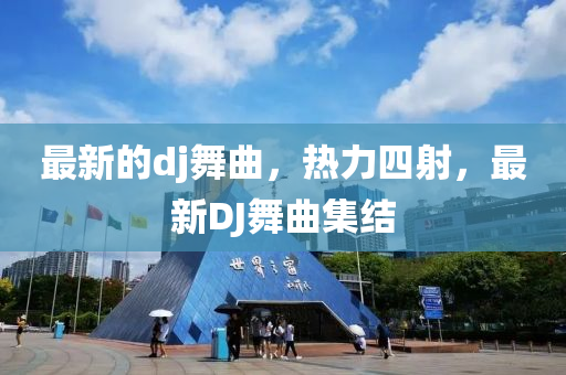 最新的(de)dj舞(wu)麯，熱力(li)四射，最新DJ舞麯集結(jie)