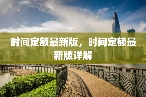 時間(jian)定額(e)最新(xin)版，時(shi)間(jian)定(ding)額最(zui)新版詳(xiang)解(jie)