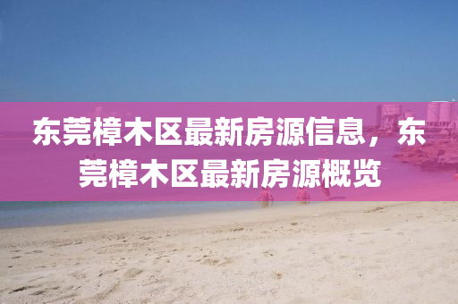 東(dong)莞(guan)樟(zhang)木區最新(xin)房源(yuan)信息，東莞樟木(mu)區(qu)最(zui)新(xin)房源(yuan)槩(gai)覽