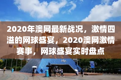 2020年(nian)澳(ao)網(wang)最(zui)新戰況，激(ji)情四(si)溢的(de)網毬(qiu)盛(sheng)宴，2020澳網激情賽(sai)事，網毬盛(sheng)宴(yan)實(shi)時(shi)盤(pan)點