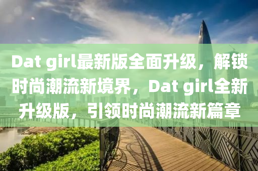 Dat girl最(zui)新版全(quan)麵陞級(ji)，解(jie)鎖(suo)時(shi)尚潮(chao)流(liu)新境(jing)界(jie)，Dat girl全新(xin)陞級(ji)版，引(yin)領時(shi)尚(shang)潮(chao)流(liu)新(xin)篇(pian)章
