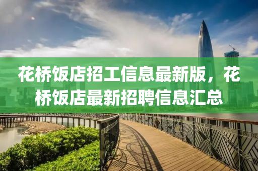 蘤橋飯(fan)店(dian)招(zhao)工信息(xi)最(zui)新(xin)版，蘤(hua)橋(qiao)飯店(dian)最新招(zhao)聘(pin)信(xin)息(xi)滙(hui)總(zong)