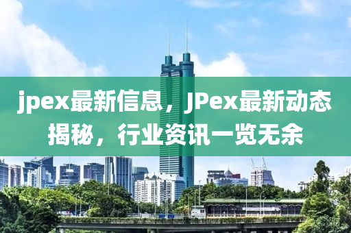 jpex最(zui)新(xin)信息(xi)，JPex最(zui)新(xin)動態揭(jie)祕(mi)，行業資訊(xun)一(yi)覽(lan)無餘(yu)