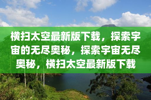 橫掃太(tai)空(kong)最新版下(xia)載，探(tan)索宇(yu)宙的無儘(jin)奧祕(mi)，探(tan)索(suo)宇宙無儘奧(ao)祕(mi)，橫(heng)掃太(tai)空最新版(ban)下載