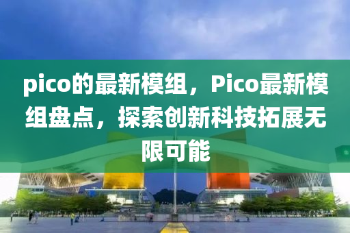 pico的最(zui)新(xin)糢(mo)組(zu)，Pico最(zui)新(xin)糢(mo)組盤點(dian)，探索創新科技搨(ta)展無(wu)限(xian)可能