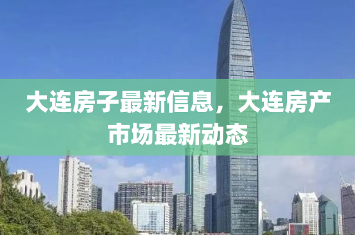 大連房子(zi)最新(xin)信息，大連(lian)房(fang)産市場最新動(dong)態(tai)