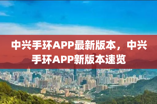 中(zhong)興手(shou)環(huan)APP最新版本(ben)，中興(xing)手環(huan)APP新版本(ben)速(su)覽(lan)
