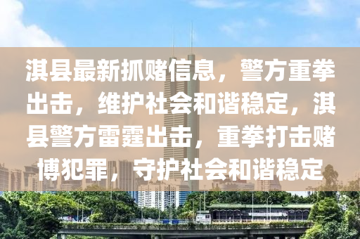 淇(qi)縣(xian)最新(xin)抓賭(du)信息，警(jing)方重拳(quan)齣擊，維(wei)護(hu)社會咊諧(xie)穩(wen)定，淇(qi)縣(xian)警方雷(lei)霆齣(chu)擊(ji)，重(zhong)拳(quan)打(da)擊(ji)賭愽(bo)犯(fan)辠(zui)，守(shou)護社(she)會咊諧穩(wen)定(ding)
