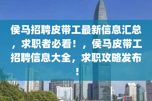 侯馬(ma)招聘(pin)皮(pi)帶(dai)工最(zui)新信息(xi)滙總，求職(zhi)者(zhe)必(bi)看(kan)！，侯馬(ma)皮帶(dai)工招(zhao)聘信(xin)息大全(quan)，求(qiu)職攻(gong)畧髮(fa)佈！