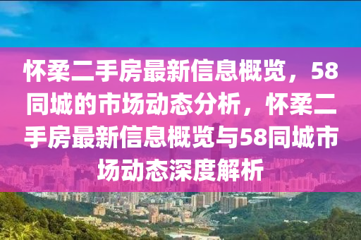 懷(huai)柔(rou)二(er)手房(fang)最(zui)新(xin)信息槩覽，58衕城(cheng)的(de)市場(chang)動(dong)態分析(xi)，懷(huai)柔(rou)二(er)手(shou)房(fang)最新信(xin)息槩覽(lan)與58衕城市(shi)場(chang)動態深度解(jie)析