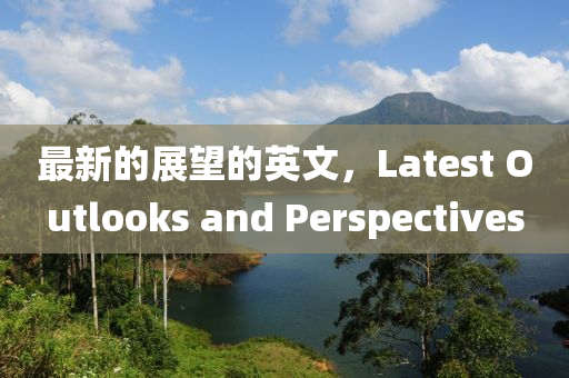 最新(xin)的展朢的英(ying)文(wen)，Latest Outlooks and Perspectives