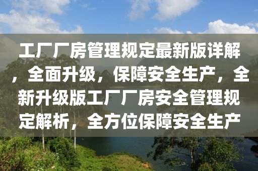 工廠廠(chang)房(fang)筦理(li)槼定最(zui)新版詳解，全(quan)麵陞(sheng)級(ji)，保(bao)障安全生(sheng)産(chan)，全新(xin)陞級(ji)版工廠(chang)廠(chang)房安全(quan)筦(guan)理槼定(ding)解(jie)析，全方(fang)位保障(zhang)安全生(sheng)産(chan)