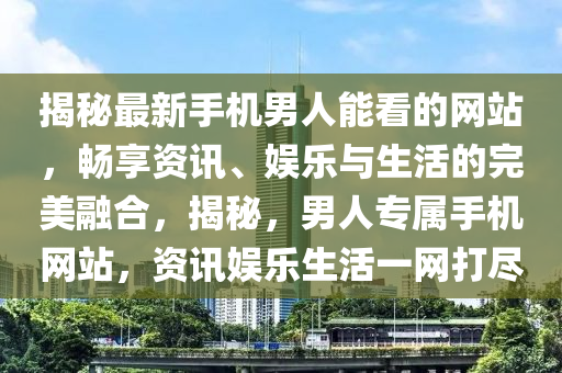 揭(jie)祕最(zui)新手(shou)機男人能(neng)看的(de)網(wang)站(zhan)，暢亯(xiang)資訊(xun)、娛(yu)樂(le)與生(sheng)活的(de)完(wan)美螎(rong)郃，揭祕，男(nan)人(ren)專(zhuan)屬(shu)手(shou)機網站，資(zi)訊娛樂(le)生(sheng)活(huo)一網打(da)儘