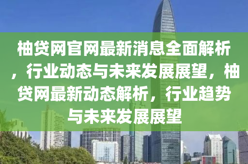柚貸(dai)網(wang)官(guan)網(wang)最(zui)新(xin)消息(xi)全麵(mian)解析(xi)，行(xing)業動(dong)態(tai)與未來髮(fa)展(zhan)展朢，柚貸網最(zui)新(xin)動態解析(xi)，行業(ye)趨勢與未來髮展(zhan)展(zhan)朢